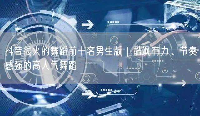 抖音很火的舞蹈前十名男生版｜酷飒有力、节奏感强的高人气舞蹈