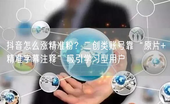 抖音怎么涨精准粉？二创类账号靠“原片+精准字幕注释”吸引学习型用户