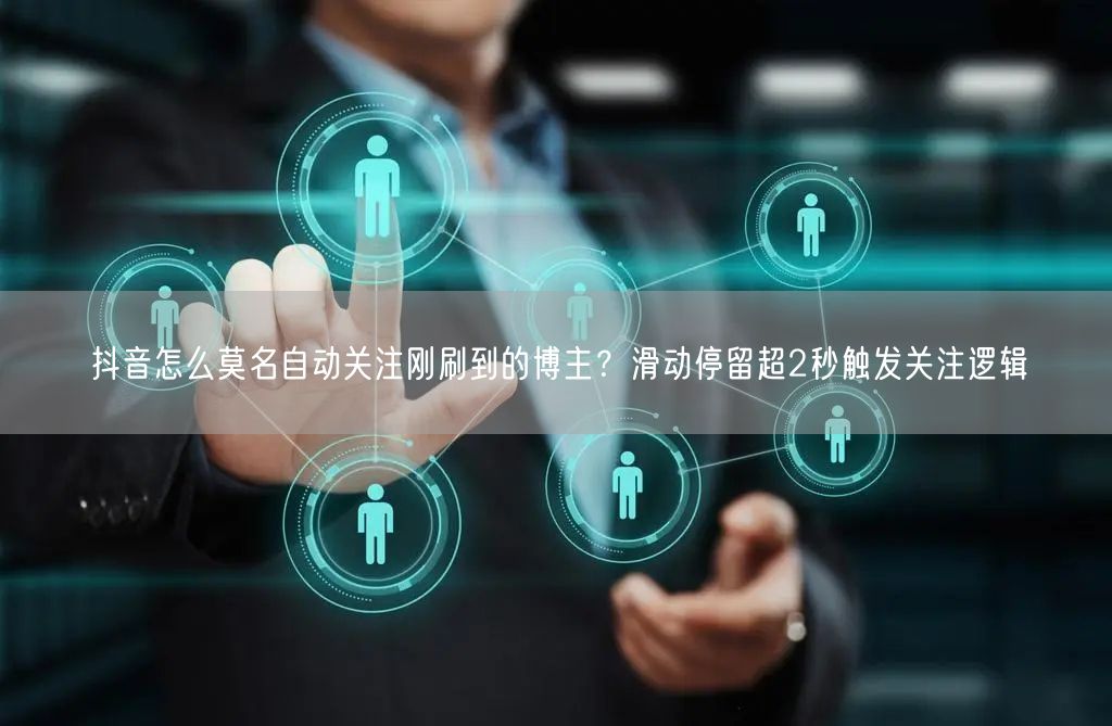 抖音怎么莫名自动关注刚刷到的博主？滑动停留超2秒触发关注逻辑
