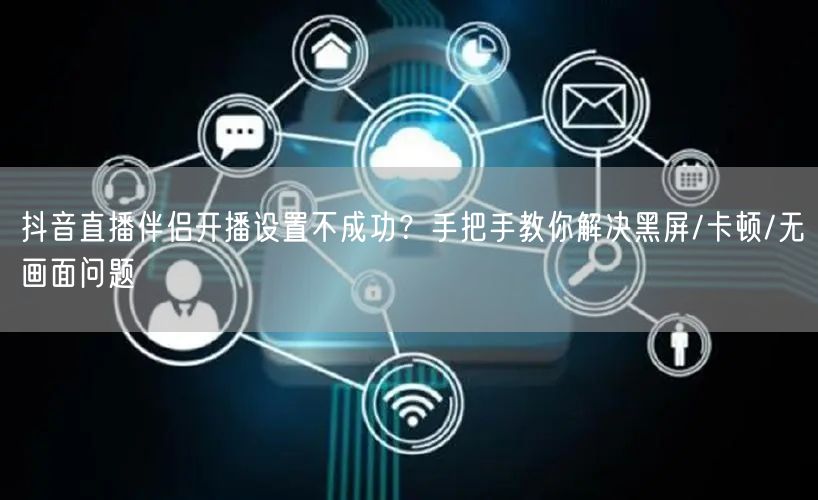 抖音直播伴侣开播设置不成功？手把手教你解决黑屏/卡顿/无画面问题