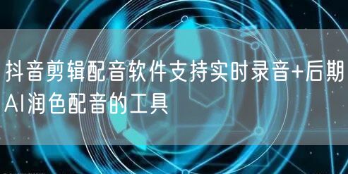 抖音剪辑配音软件支持实时录音+后期AI润