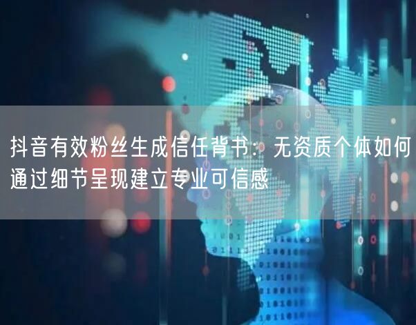 抖音有效粉丝生成信任背书：无资质个体如何通过细节呈现建立专业可信感