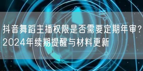 抖音舞蹈主播权限是否需要定期年审？202