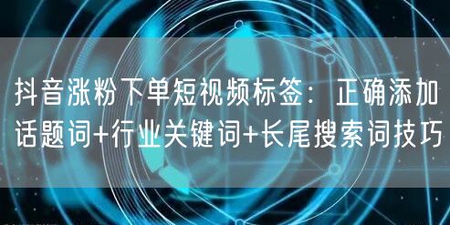 抖音涨粉下单短视频标签：正确添加话题词+