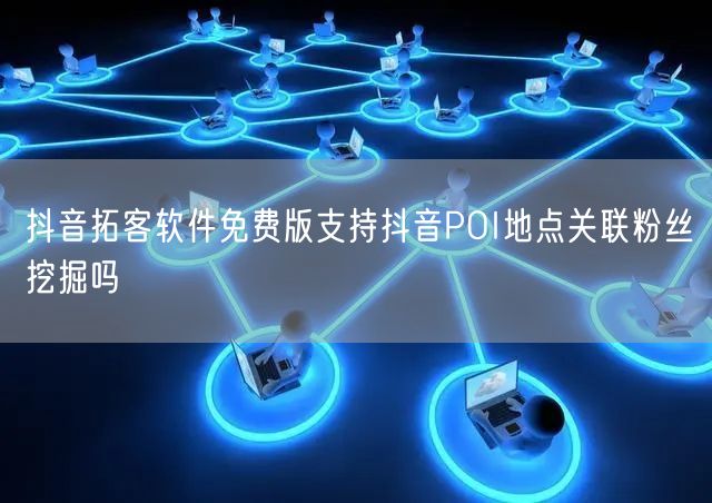 抖音拓客软件免费版支持抖音POI地点关联