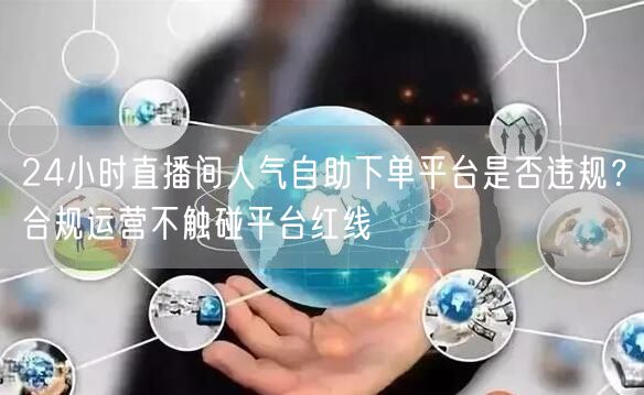 24小时直播间人气自助下单平台是否违规？