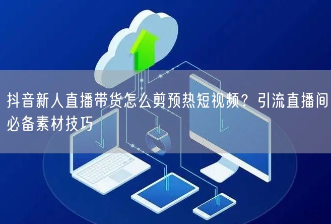 抖音新人直播带货怎么剪预热短视频？引流直