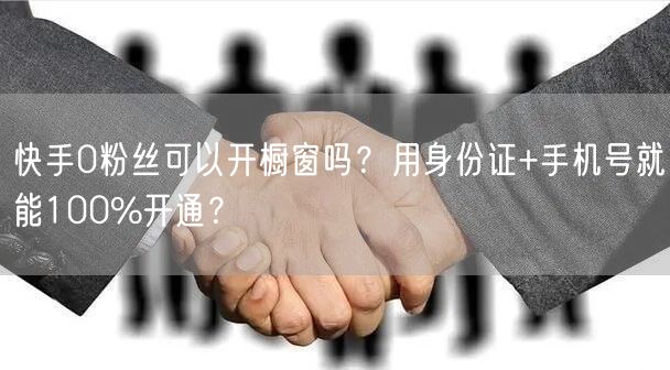 快手0粉丝可以开橱窗吗？用身份证+手机号就能100%开通？