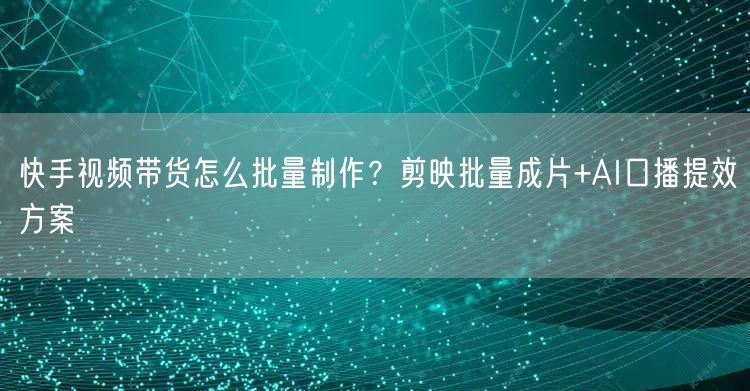 快手视频带货怎么批量制作？剪映批量成片+AI口播提效方案