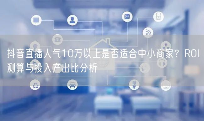 抖音直播人气10万以上是否适合中小商家？