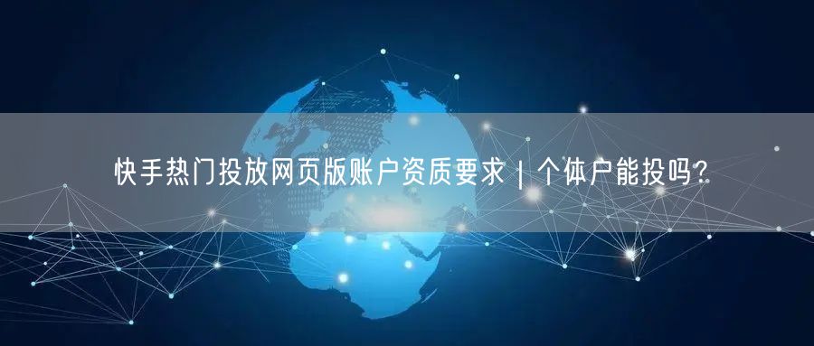 快手热门投放网页版账户资质要求｜个体户能投吗？
