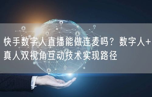 快手数字人直播能做连麦吗？数字人+真人双视角互动技术实现路径