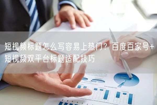 短视频标题怎么写容易上热门？百度百家号+短视频双平台标题适配技巧