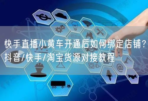 快手直播小黄车开通后如何绑定店铺？抖音/快手/淘宝货源对接教程