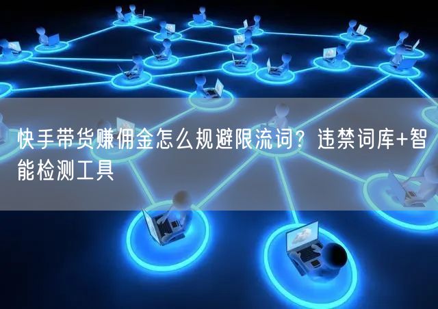 快手带货赚佣金怎么规避限流词？违禁词库+智能检测工具