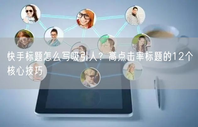 快手标题怎么写吸引人？高点击率标题的12个核心技巧