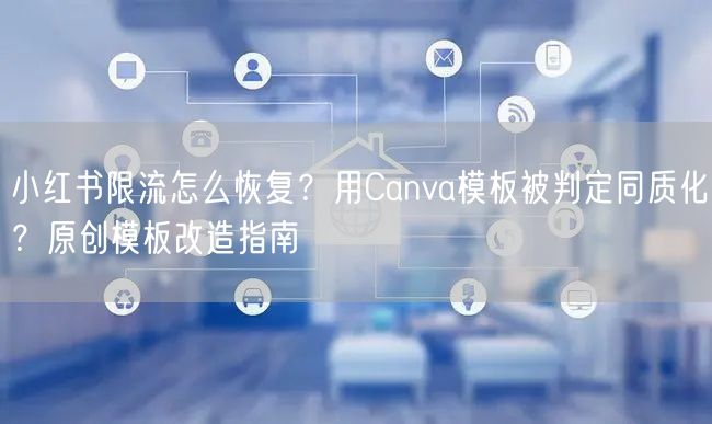 小红书限流怎么恢复？用Canva模板被判定同质化？原创模板改造指南