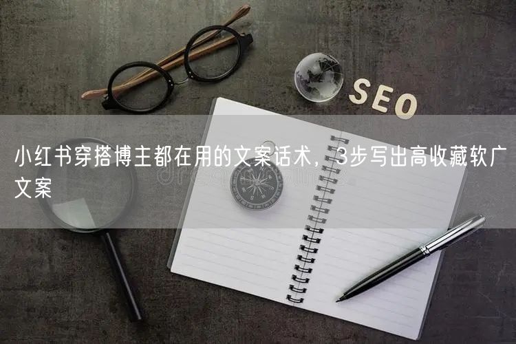 小红书穿搭博主都在用的文案话术，3步写出高收藏软广文案