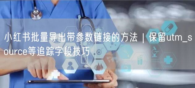 小红书批量导出带参数链接的方法｜保留utm_source等追踪字段技巧