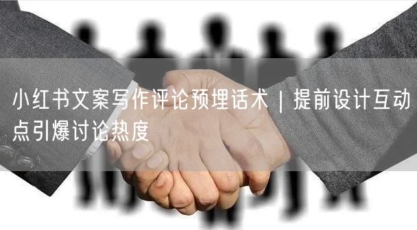 小红书文案写作评论预埋话术｜提前设计互动点引爆讨论热度