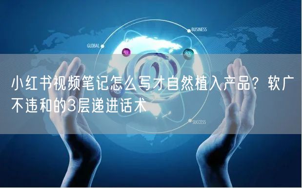 小红书视频笔记怎么写才自然植入产品？软广不违和的3层递进话术