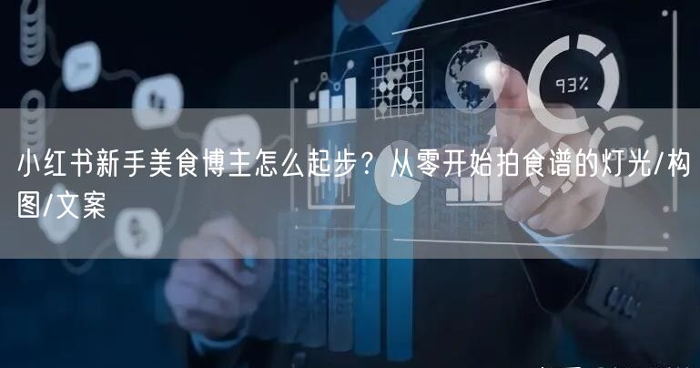 小红书新手美食博主怎么起步？从零开始拍食谱的灯光/构图/文案