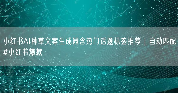 小红书AI种草文案生成器含热门话题标签推荐｜自动匹配#小红书爆款