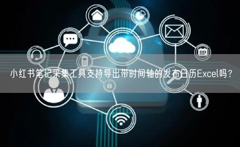 小红书笔记采集工具支持导出带时间轴的发布日历Excel吗？