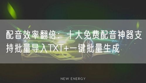 配音效率翻倍：十大免费配音神器支持批量导入TXT+一键批量生成