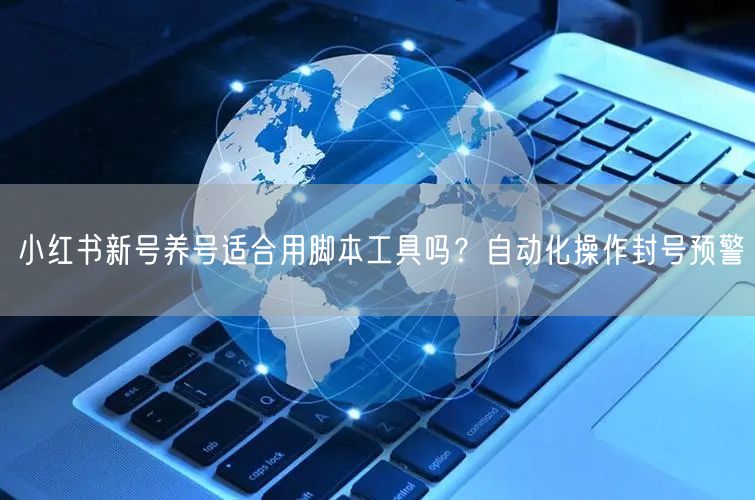 小红书新号养号适合用脚本工具吗？自动化操作封号预警