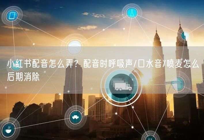 小红书配音怎么弄？配音时呼吸声/口水音/喷麦怎么后期消除