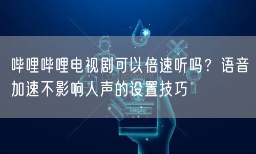 哔哩哔哩电视剧可以倍速听吗？语音加速不影