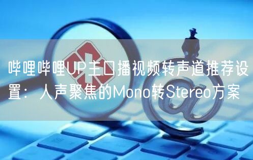 哔哩哔哩UP主口播视频转声道推荐设置：人