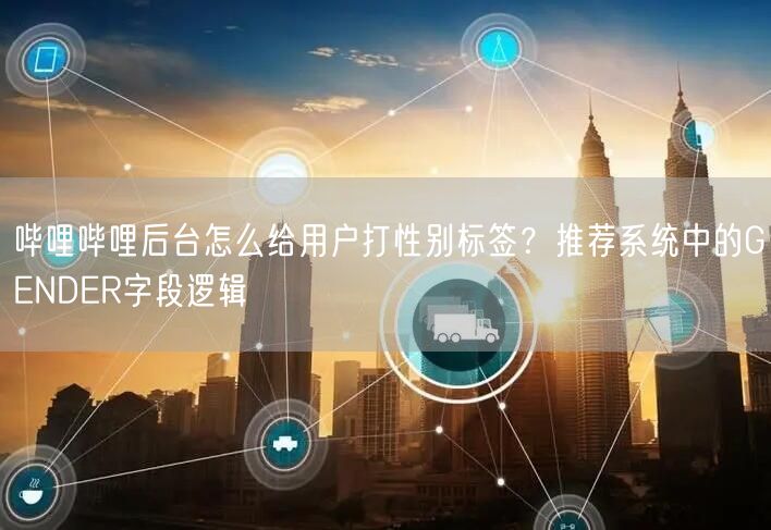 哔哩哔哩后台怎么给用户打性别标签？推荐系统中的GENDER字段逻辑