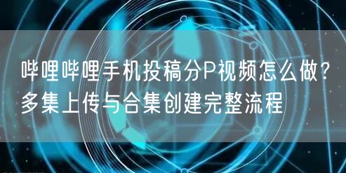 哔哩哔哩手机投稿分P视频怎么做？多集上传