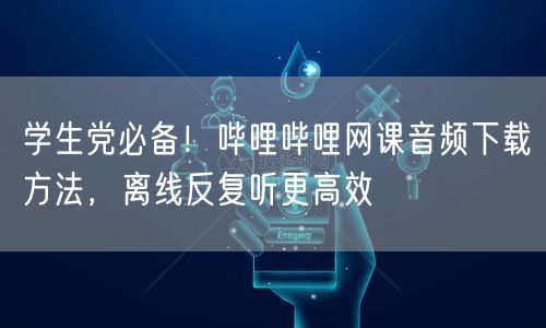 学生党必备！哔哩哔哩网课音频下载方法，离线反复听更高效