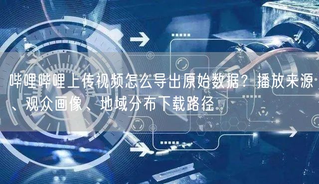 哔哩哔哩上传视频怎么导出原始数据？播放来