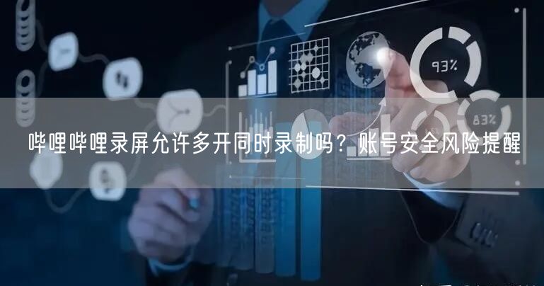 哔哩哔哩录屏允许多开同时录制吗？账号安全风险提醒
