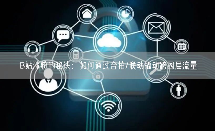 B站涨粉的秘诀：如何通过合拍/联动撬动跨圈层流量