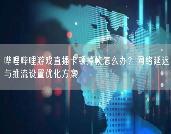 哔哩哔哩游戏直播卡顿掉帧怎么办？网络延迟与推流设置优化方案