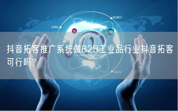 抖音拓客推广系统做B2B工业品行业抖音拓