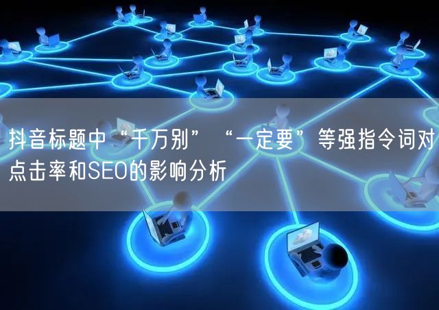 抖音标题中“千万别”“一定要”等强指令词对点击率和SEO的影响分析