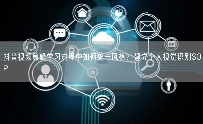 抖音视频剪辑学习流程中如何统一风格？建立个人视觉识别SOP