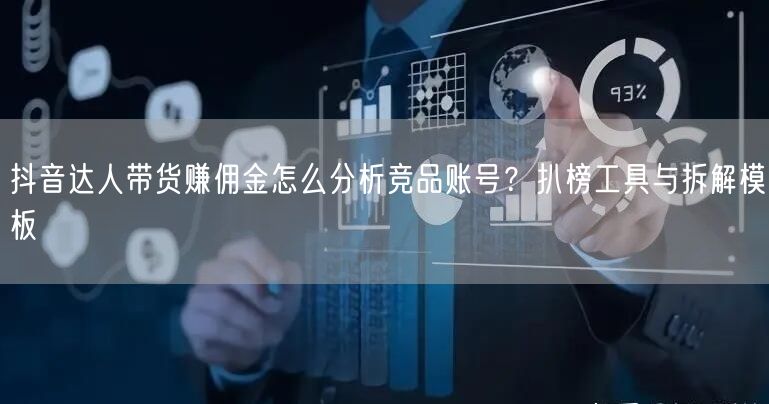 抖音达人带货赚佣金怎么分析竞品账号？扒榜工具与拆解模板
