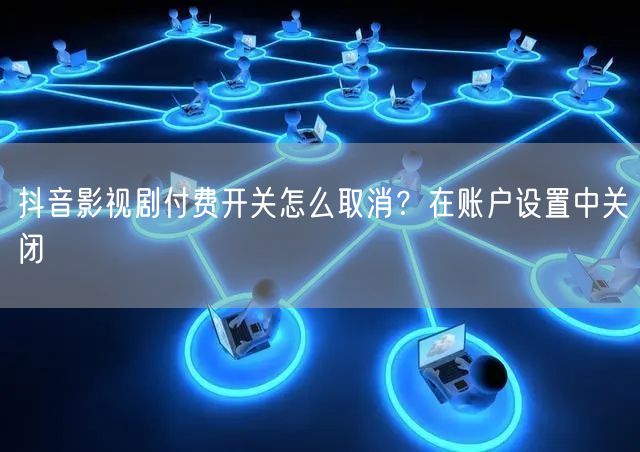 抖音影视剧付费开关怎么取消？在账户设置中