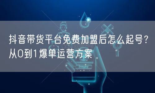 抖音带货平台免费加盟后怎么起号？从0到1