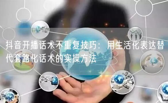 抖音开播话术不重复技巧：用生活化表达替代套路化话术的实操方法