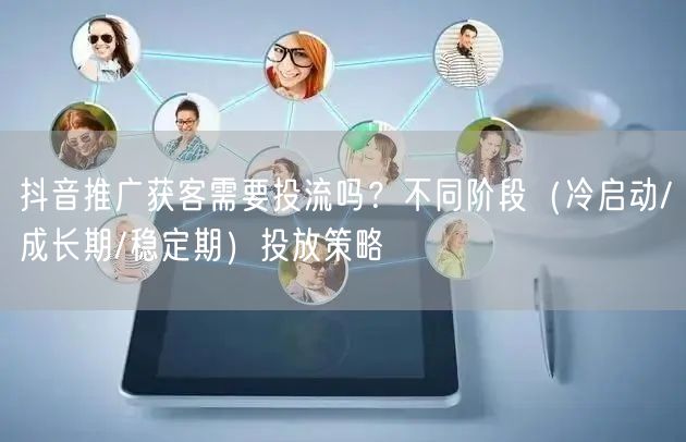 抖音推广获客需要投流吗？不同阶段（冷启动/成长期/稳定期）投放策略