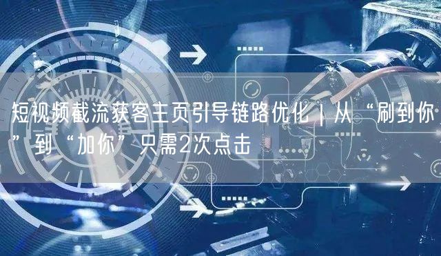 短视频截流获客主页引导链路优化｜从“刷到