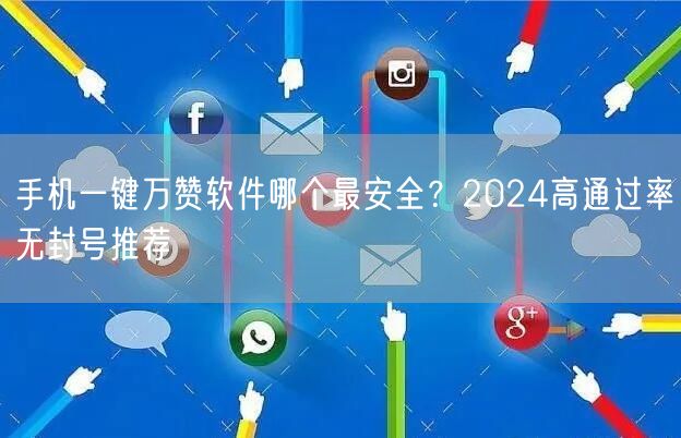 手机一键万赞软件哪个最安全？2024高通过率无封号推荐